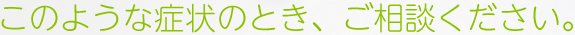 このような症状のとき、ご相談ください。